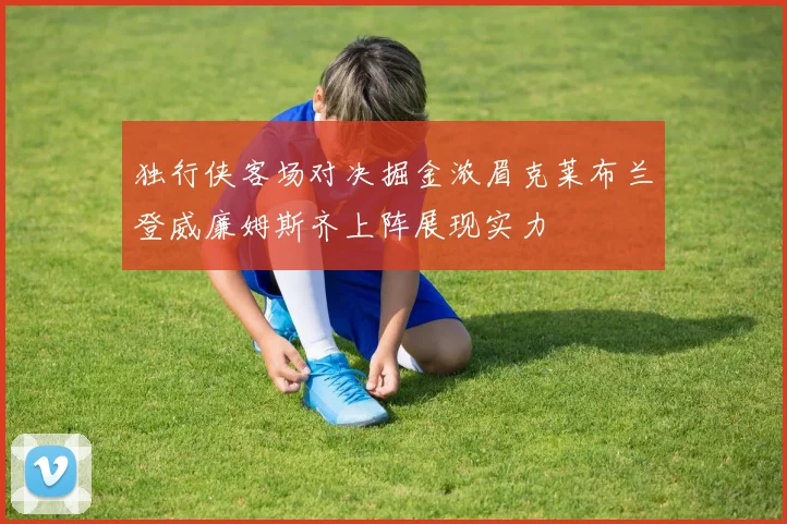 独行侠客场对决掘金浓眉克莱布兰登威廉姆斯齐上阵展现实力