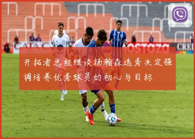 开拓者总经理谈杨瀚森选秀决定强调培养优秀球员的初心与目标