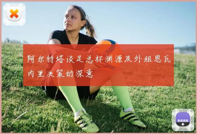 阿尔特塔谈足总杯渊源及外租恩瓦内里决策的深意