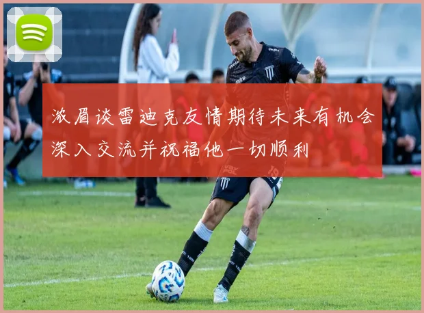 浓眉谈雷迪克友情期待未来有机会深入交流并祝福他一切顺利