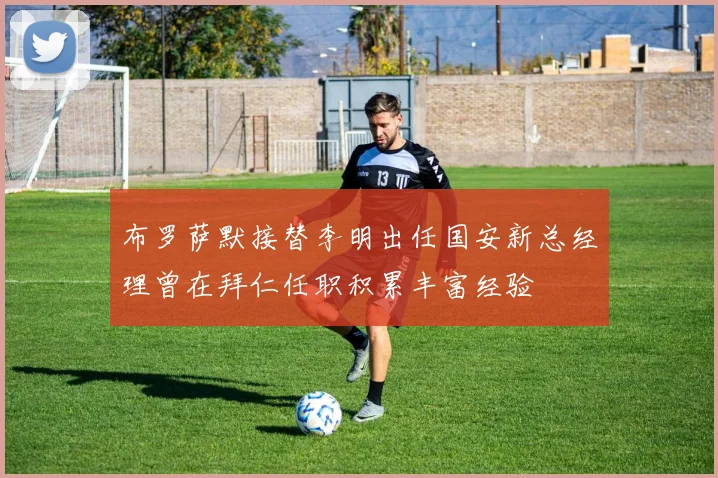 布罗萨默接替李明出任国安新总经理曾在拜仁任职积累丰富经验