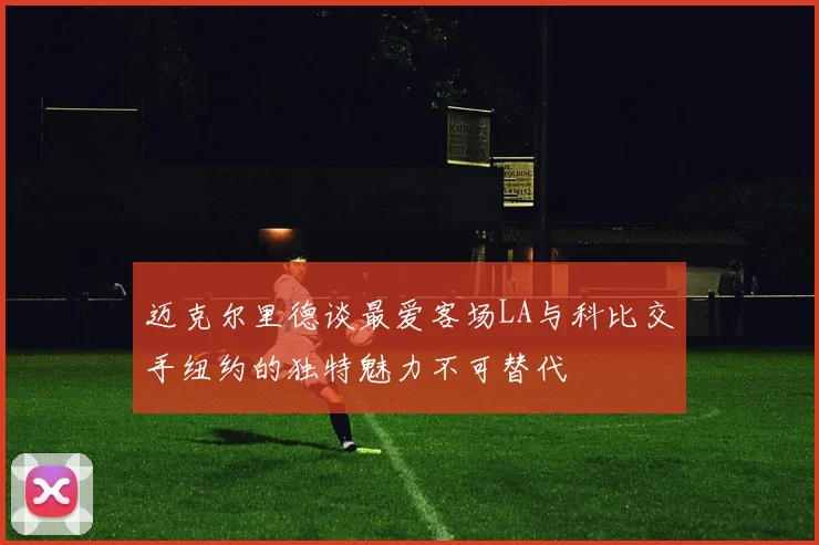 迈克尔里德谈最爱客场LA与科比交手纽约的独特魅力不可替代