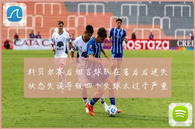 科贝尔赛后坦言球队在落后后迷失状态失误导致四个失球太过于严重