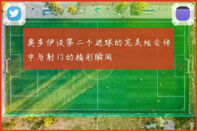 奥多伊谈第二个进球的完美结合传中与射门的精彩瞬间