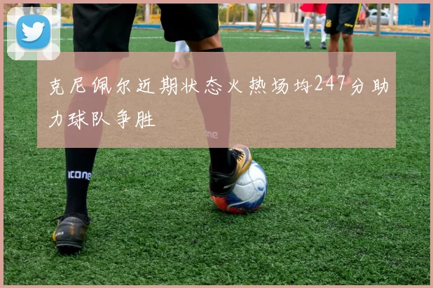 克尼佩尔近期状态火热场均247分助力球队争胜
