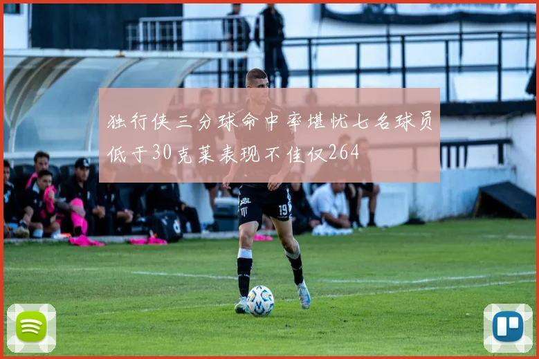 独行侠三分球命中率堪忧七名球员低于30克莱表现不佳仅264