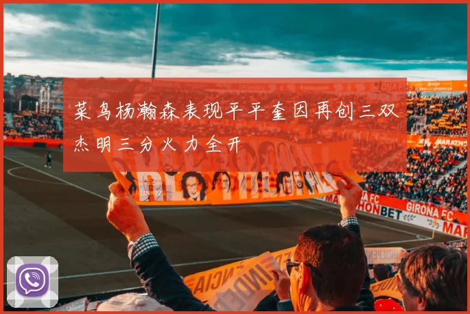 菜鸟杨瀚森表现平平奎因再创三双杰明三分火力全开