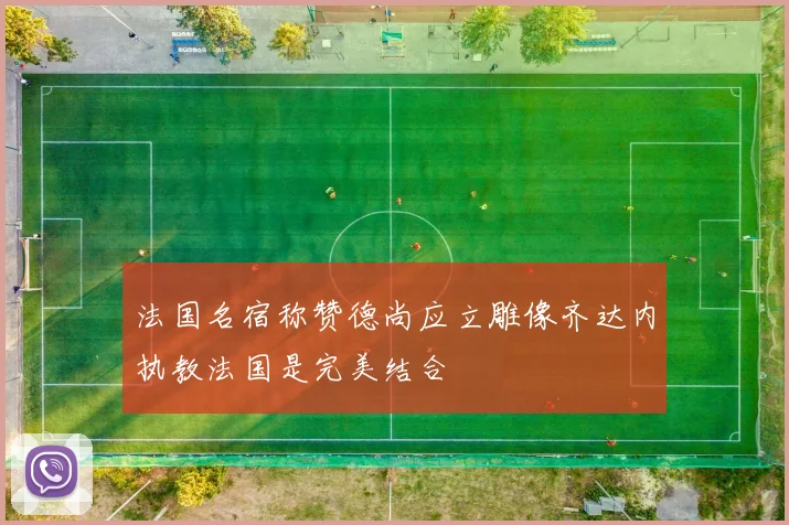 法国名宿称赞德尚应立雕像齐达内执教法国是完美结合