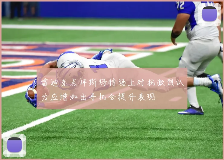 雷迪克点评斯玛特场上对抗激烈认为应增加出手机会提升表现