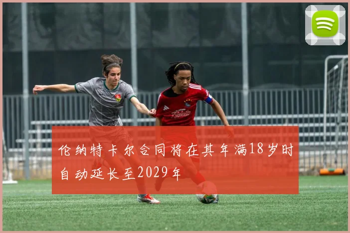 伦纳特卡尔合同将在其年满18岁时自动延长至2029年