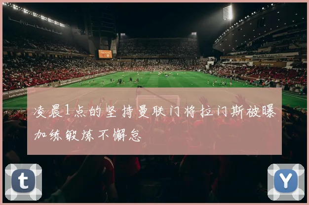 凌晨1点的坚持曼联门将拉门斯被曝加练锻炼不懈怠