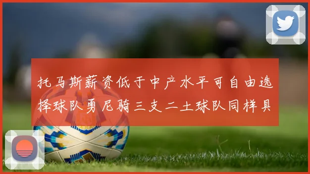 托马斯薪资低于中产水平可自由选择球队勇尼骑三支二土球队同样具竞争力