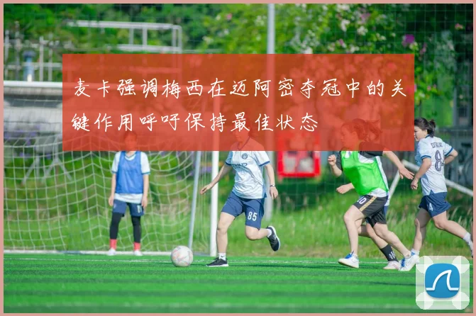 麦卡强调梅西在迈阿密夺冠中的关键作用呼吁保持最佳状态