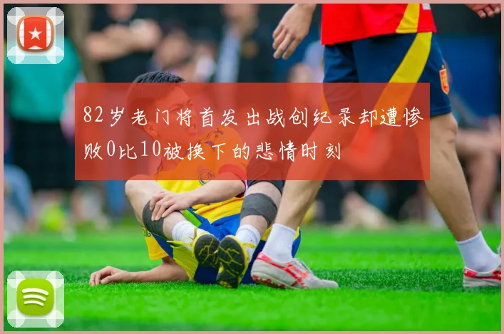 82岁老门将首发出战创纪录却遭惨败0比10被换下的悲情时刻