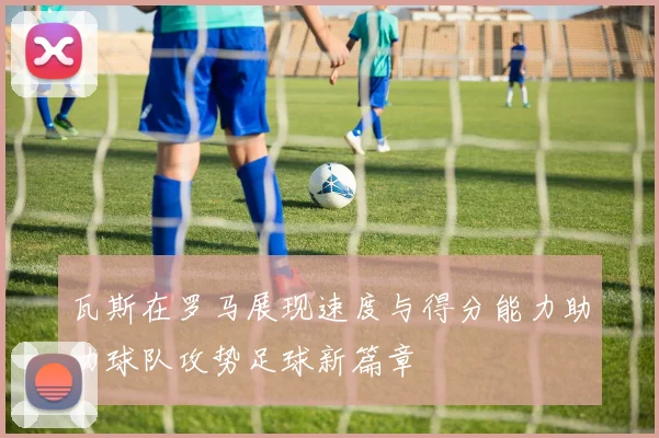 瓦斯在罗马展现速度与得分能力助力球队攻势足球新篇章