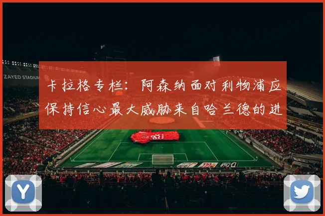 卡拉格专栏：阿森纳面对利物浦应保持信心最大威胁来自哈兰德的进攻能力