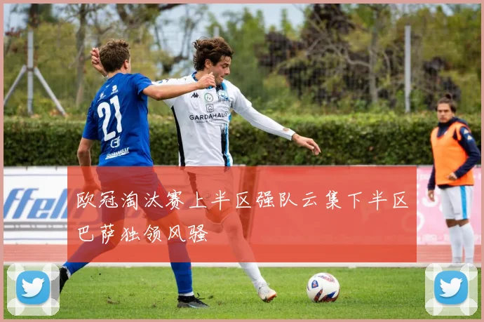欧冠淘汰赛上半区强队云集下半区巴萨独领风骚