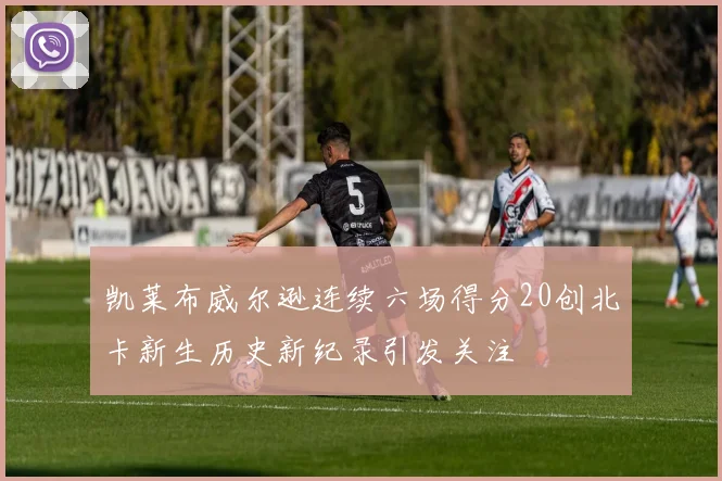 凯莱布威尔逊连续六场得分20创北卡新生历史新纪录引发关注