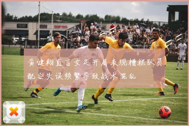 黄健翔直言女足开局表现糟糕队员配合失误频繁导致战术混乱