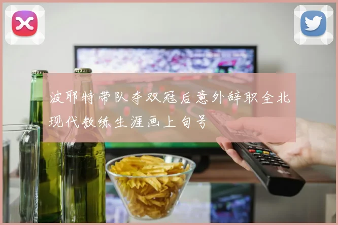 波耶特带队夺双冠后意外辞职全北现代教练生涯画上句号