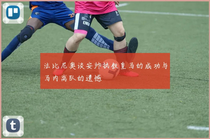 法比尼奥谈安帅执教皇马的成功与马内离队的遗憾